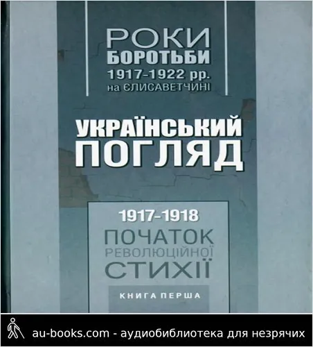 аудиокнига Роки боротьби 1917–1922 рр. на Єлисаветчині. Український погляд. 1917–1918 рр. Початок революційної стихії
